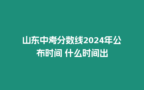 山東中考分數線2024年公布時間 什么時間出