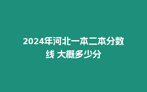 2024年河北一本二本分數線 大概多少分