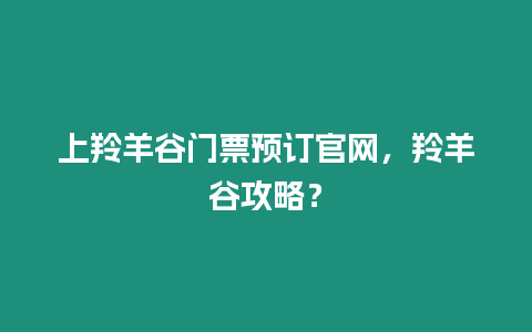 上羚羊谷門(mén)票預(yù)訂官網(wǎng)，羚羊谷攻略？