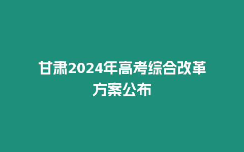 甘肅2024年高考綜合改革方案公布