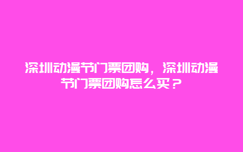 深圳動漫節門票團購，深圳動漫節門票團購怎么買？