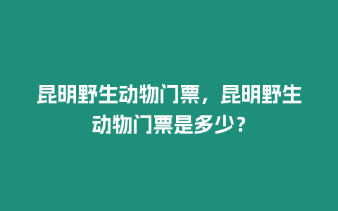 昆明野生動物門票，昆明野生動物門票是多少？