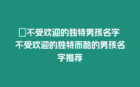 ?不受歡迎的獨特男孩名字 不受歡迎的獨特而酷的男孩名字推薦