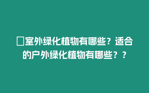 ?室外綠化植物有哪些？適合的戶外綠化植物有哪些？？