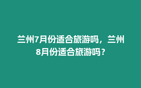 蘭州7月份適合旅游嗎，蘭州8月份適合旅游嗎？