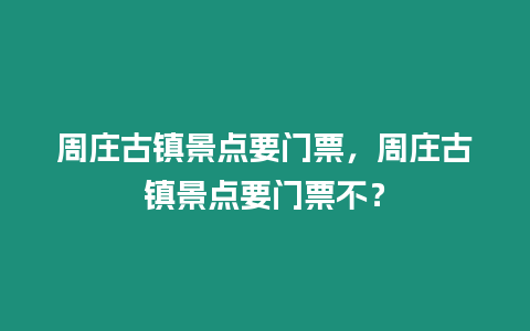 周莊古鎮景點要門票，周莊古鎮景點要門票不？