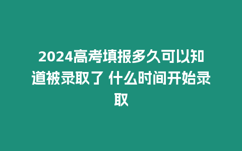 2024高考填報(bào)多久可以知道被錄取了 什么時(shí)間開始錄取