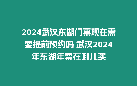 2024武漢東湖門票現(xiàn)在需要提前預(yù)約嗎 武漢2024年東湖年票在哪兒買