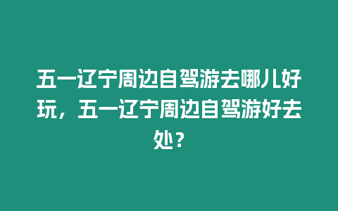 五一遼寧周邊自駕游去哪兒好玩，五一遼寧周邊自駕游好去處？