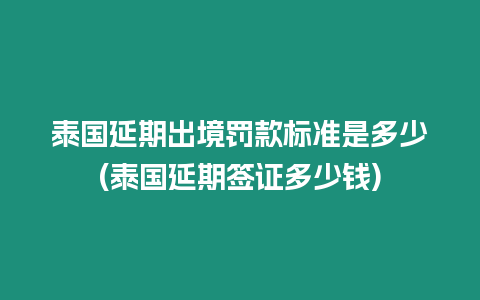 泰國延期出境罰款標準是多少(泰國延期簽證多少錢)