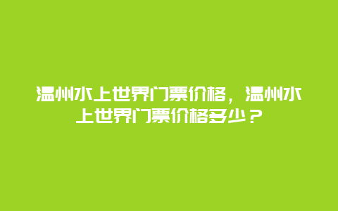 溫州水上世界門票價格，溫州水上世界門票價格多少？