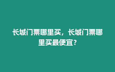 長城門票哪里買，長城門票哪里買最便宜？