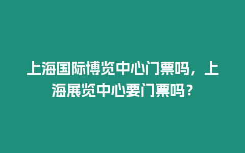 上海國(guó)際博覽中心門票嗎，上海展覽中心要門票嗎？