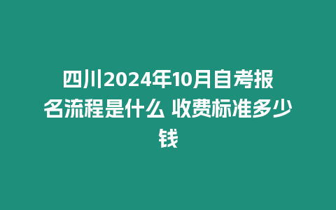 四川2024年10月自考報名流程是什么 收費標準多少錢