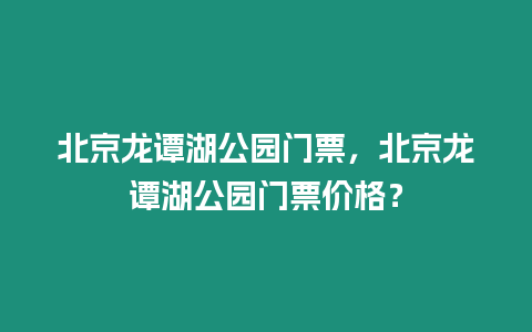 北京龍譚湖公園門票，北京龍譚湖公園門票價格？