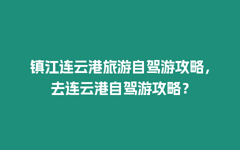 鎮江連云港旅游自駕游攻略，去連云港自駕游攻略？