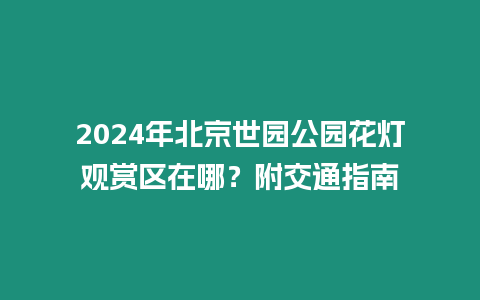 2024年北京世園公園花燈觀賞區(qū)在哪？附交通指南