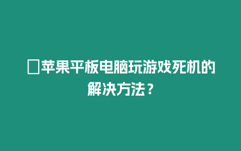 ?蘋果平板電腦玩游戲死機的解決方法？