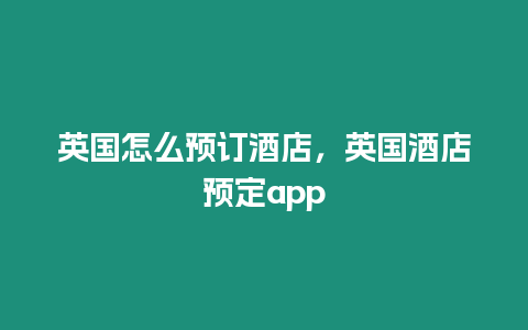 英國怎么預訂酒店，英國酒店預定app