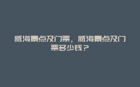 威海景點及門票，威海景點及門票多少錢？