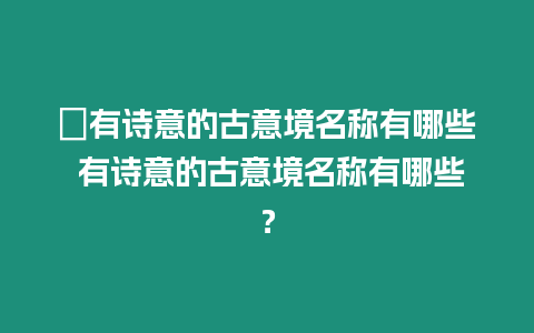 ?有詩意的古意境名稱有哪些 有詩意的古意境名稱有哪些？