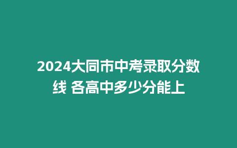 2024大同市中考錄取分數線 各高中多少分能上