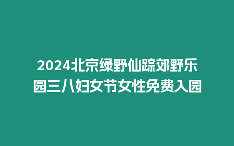 2024北京綠野仙蹤郊野樂園三八婦女節女性免費入園