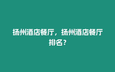 揚州酒店餐廳，揚州酒店餐廳排名？