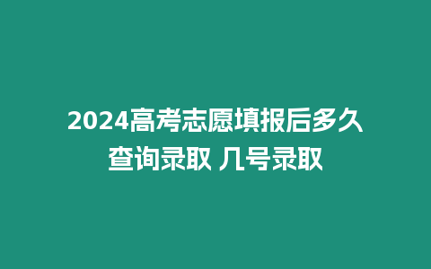 2024高考志愿填報后多久查詢錄取 幾號錄取