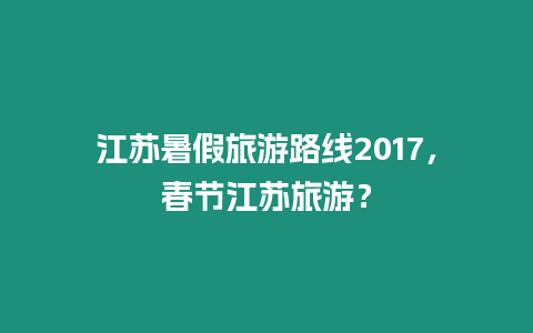 江蘇暑假旅游路線2017，春節江蘇旅游？