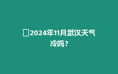 ?2024年11月武漢天氣冷嗎？