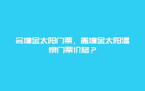 會塘金太陽門票，蓋塘金太陽溫泉門票價格？