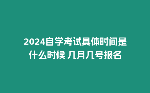 2024自學考試具體時間是什么時候 幾月幾號報名