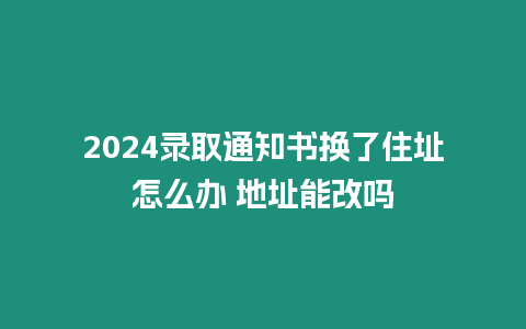 2024錄取通知書換了住址怎么辦 地址能改嗎