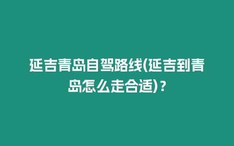 延吉青島自駕路線(延吉到青島怎么走合適)？