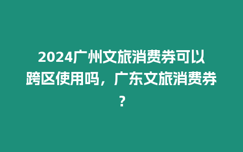 2024廣州文旅消費(fèi)券可以跨區(qū)使用嗎，廣東文旅消費(fèi)券？