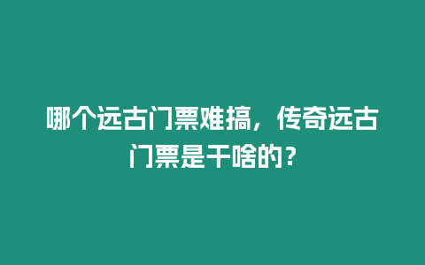 哪個遠古門票難搞，傳奇遠古門票是干啥的？