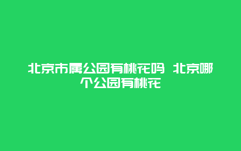 北京市屬公園有桃花嗎 北京哪個公園有桃花