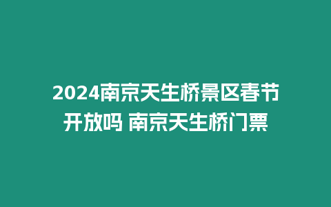 2024南京天生橋景區春節開放嗎 南京天生橋門票