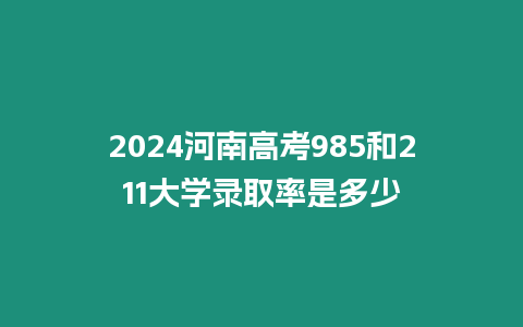 2024河南高考985和211大學錄取率是多少