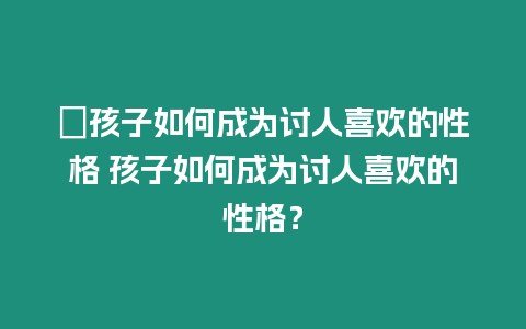 ?孩子如何成為討人喜歡的性格 孩子如何成為討人喜歡的性格？