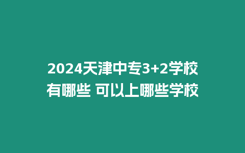 2024天津中專3+2學校有哪些 可以上哪些學校