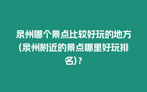 泉州哪個景點比較好玩的地方(泉州附近的景點哪里好玩排名)？