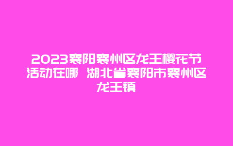 2024襄陽襄州區龍王櫻花節活動在哪 湖北省襄陽市襄州區龍王鎮