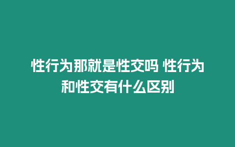 性行為那就是性交嗎 性行為和性交有什么區(qū)別