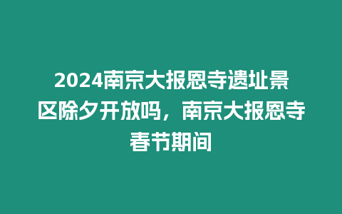 2024南京大報恩寺遺址景區除夕開放嗎，南京大報恩寺春節期間