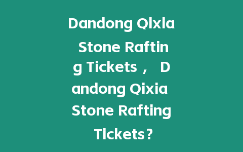 Dandong Qixia Stone Rafting Tickets ， Dandong Qixia Stone Rafting Tickets？