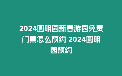 2024圓明園新春游園免費門票怎么預約 2024圓明園預約