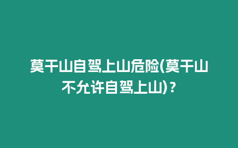 莫干山自駕上山危險(xiǎn)(莫干山不允許自駕上山)？