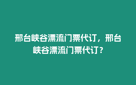 邢臺峽谷漂流門票代訂，邢臺峽谷漂流門票代訂？